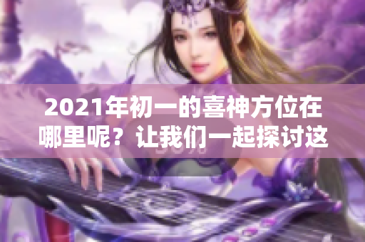 2021年初一的喜神方位在哪里呢？让我们一起探讨这个话题。