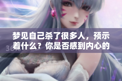 梦见自己杀了很多人，预示着什么？你是否感到内心的恐惧与焦虑？