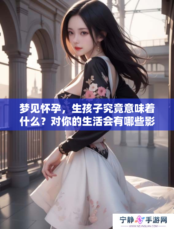 梦见怀孕，生孩子究竟意味着什么？对你的生活会有哪些影响呢