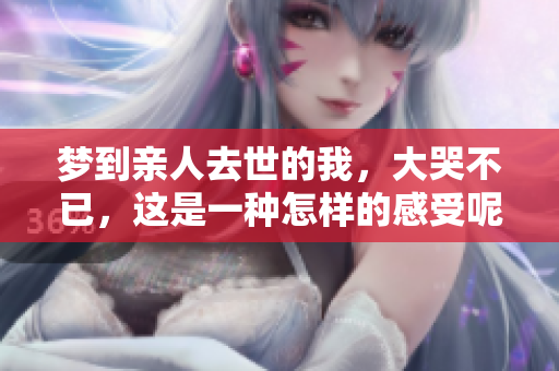 梦到亲人去世的我，大哭不已，这是一种怎样的感受呢