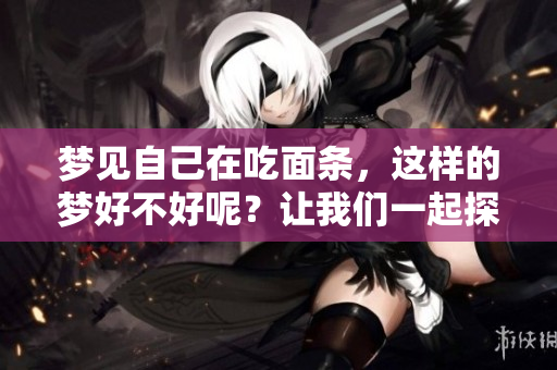 梦见自己在吃面条，这样的梦好不好呢？让我们一起探索它的含义。