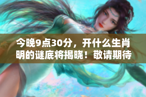 今晚9点30分，开什么生肖明的谜底将揭晓！敬请期待精彩内容！