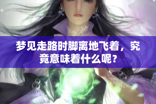 梦见走路时脚离地飞着，究竟意味着什么呢？