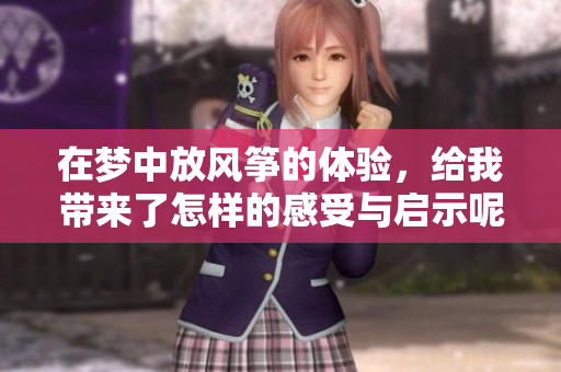 在梦中放风筝的体验，给我带来了怎样的感受与启示呢