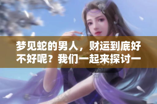 梦见蛇的男人，财运到底好不好呢？我们一起来探讨一下。