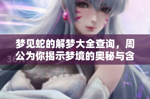 梦见蛇的解梦大全查询，周公为你揭示梦境的奥秘与含义