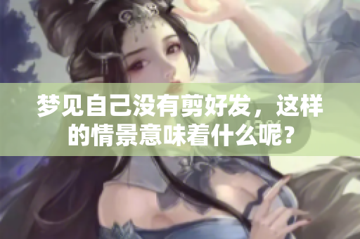 梦见自己没有剪好发，这样的情景意味着什么呢？