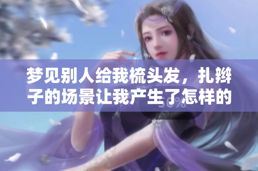 梦见别人给我梳头发，扎辫子的场景让我产生了怎样的联想