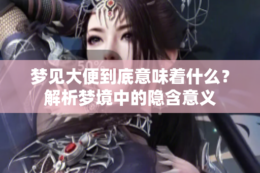 梦见大便到底意味着什么？解析梦境中的隐含意义