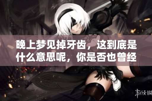 晚上梦见掉牙齿，这到底是什么意思呢，你是否也曾经历过这样的梦境？