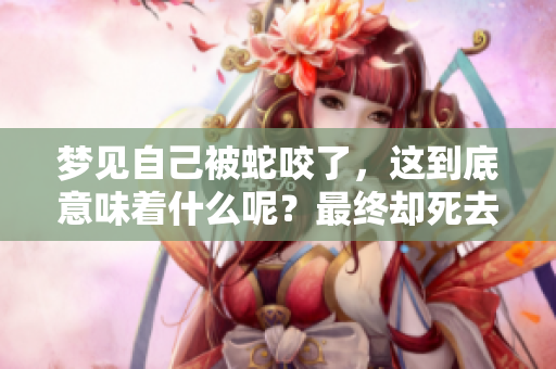 梦见自己被蛇咬了，这到底意味着什么呢？最终却死去的预兆又是什么呢？