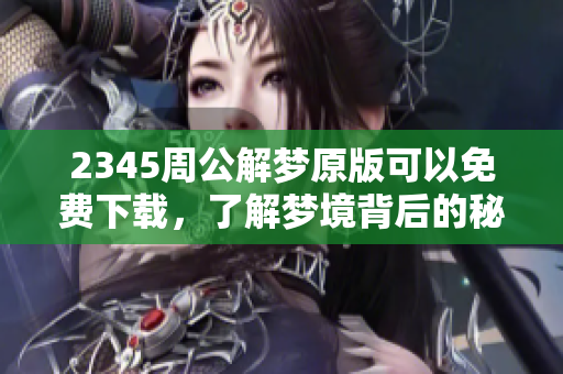 2345周公解梦原版可以免费下载，了解梦境背后的秘密与解读方法！
