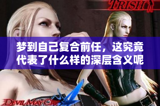 梦到自己复合前任，这究竟代表了什么样的深层含义呢