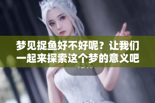 梦见捉鱼好不好呢？让我们一起来探索这个梦的意义吧！