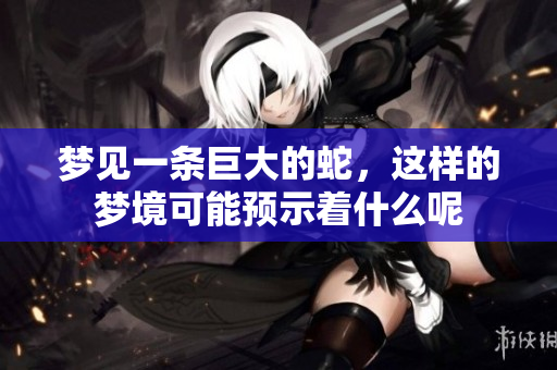 梦见一条巨大的蛇，这样的梦境可能预示着什么呢