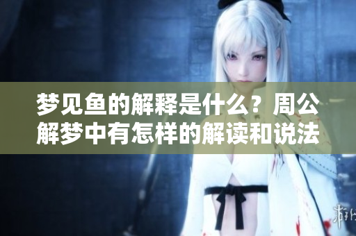 梦见鱼的解释是什么？周公解梦中有怎样的解读和说法呢？