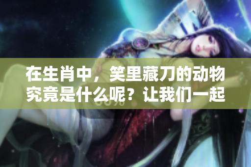 在生肖中，笑里藏刀的动物究竟是什么呢？让我们一起揭晓答案！