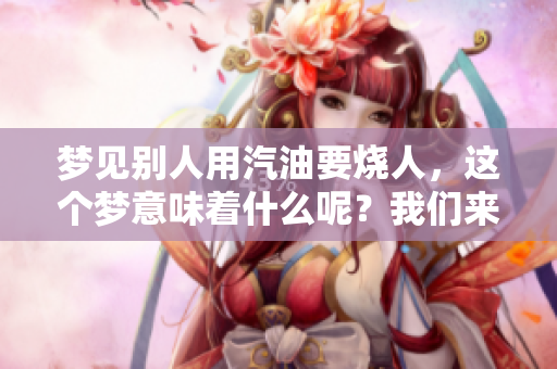 梦见别人用汽油要烧人，这个梦意味着什么呢？我们来探讨一下。