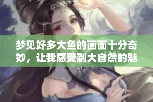 梦见好多大鱼的画面十分奇妙，让我感受到大自然的魅力与神秘