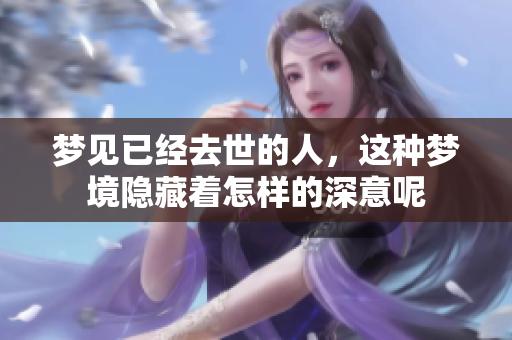 梦见已经去世的人，这种梦境隐藏着怎样的深意呢
