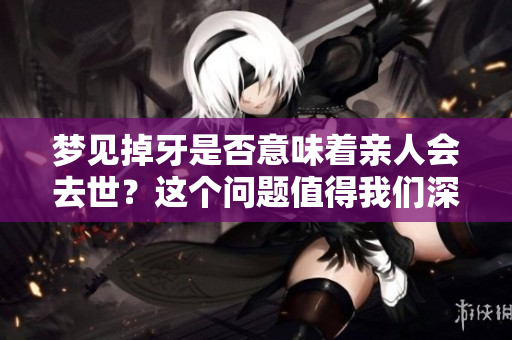 梦见掉牙是否意味着亲人会去世？这个问题值得我们深思。