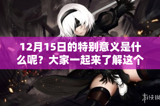 12月15日的特别意义是什么呢？大家一起来了解这个日子吧！