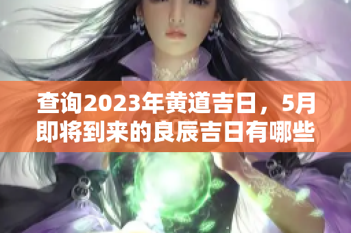 查询2023年黄道吉日，5月即将到来的良辰吉日有哪些呢