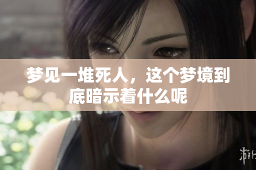 梦见一堆死人，这个梦境到底暗示着什么呢
