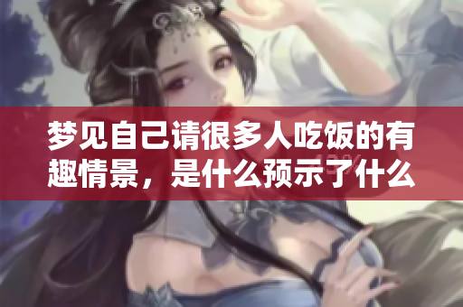 梦见自己请很多人吃饭的有趣情景，是什么预示了什么样的含义呢