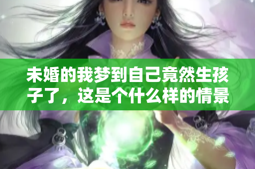 未婚的我梦到自己竟然生孩子了，这是个什么样的情景呢
