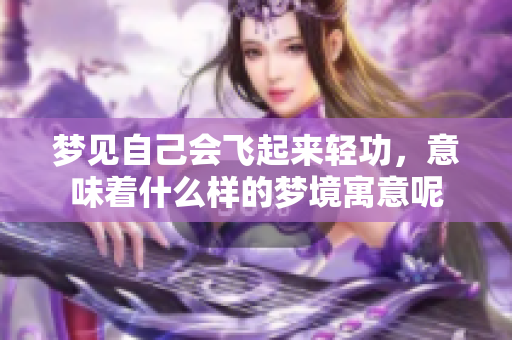 梦见自己会飞起来轻功，意味着什么样的梦境寓意呢