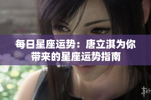 每日星座运势：唐立淇为你带来的星座运势指南
