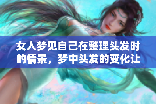 女人梦见自己在整理头发时的情景，梦中头发的变化让人深思