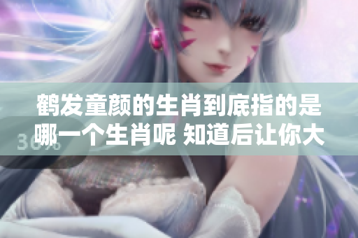 鹤发童颜的生肖到底指的是哪一个生肖呢 知道后让你大吃一惊