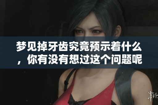 梦见掉牙齿究竟预示着什么，你有没有想过这个问题呢