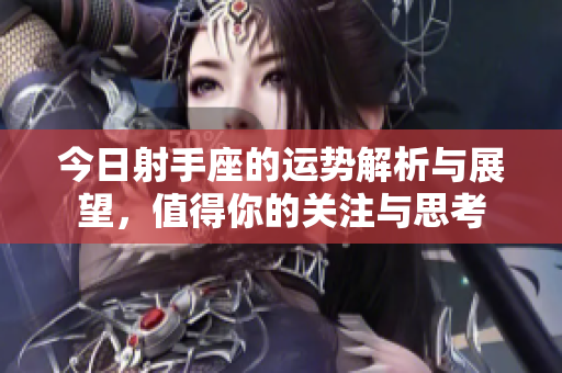 今日射手座的运势解析与展望，值得你的关注与思考