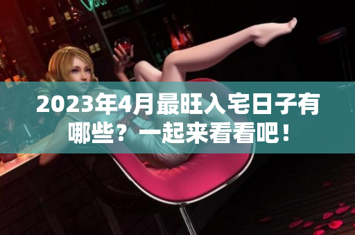 2023年4月最旺入宅日子有哪些？一起来看看吧！