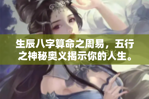 生辰八字算命之周易，五行之神秘奥义揭示你的人生。