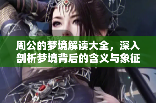 周公的梦境解读大全，深入剖析梦境背后的含义与象征