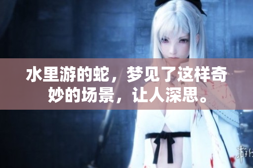 水里游的蛇，梦见了这样奇妙的场景，让人深思。