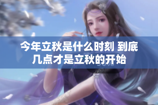 今年立秋是什么时刻 到底几点才是立秋的开始
