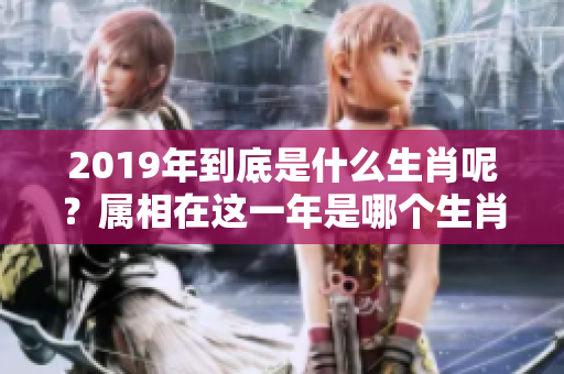 2019年到底是什么生肖呢？属相在这一年是哪个生肖呢？