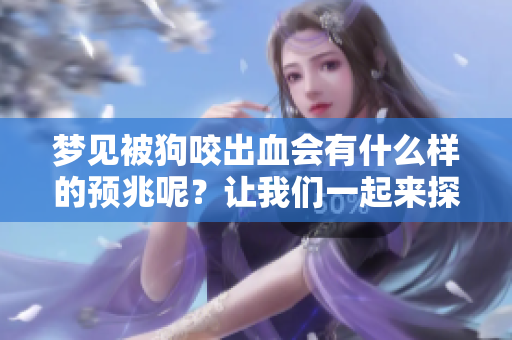 梦见被狗咬出血会有什么样的预兆呢？让我们一起来探讨一下这个问题。