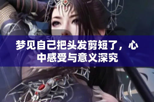 梦见自己把头发剪短了，心中感受与意义深究