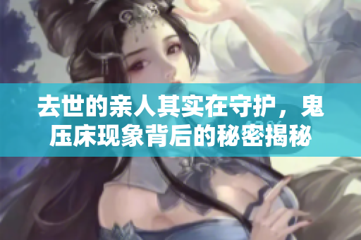去世的亲人其实在守护，鬼压床现象背后的秘密揭秘