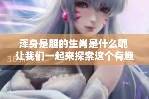 浑身是胆的生肖是什么呢 让我们一起来探索这个有趣的话题吧