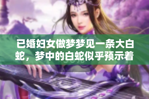 已婚妇女做梦梦见一条大白蛇，梦中的白蛇似乎预示着什么呢
