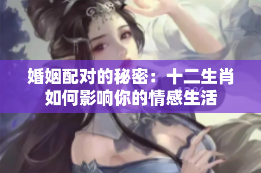 婚姻配对的秘密：十二生肖如何影响你的情感生活