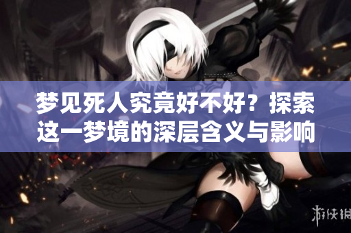 梦见死人究竟好不好？探索这一梦境的深层含义与影响