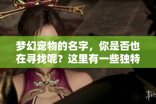 梦幻宠物的名字，你是否也在寻找呢？这里有一些独特的名字推荐给你。
